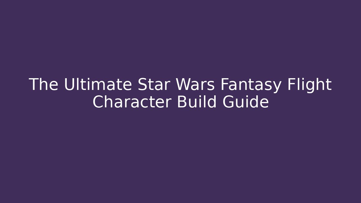 The Ultimate Star Wars Fantasy Flight Character Build Guide