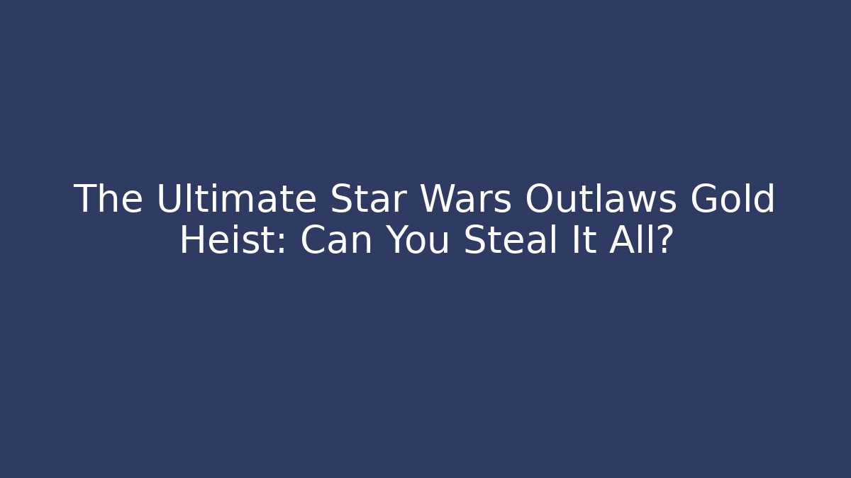 The Ultimate Star Wars Outlaws Gold Heist: Can You Steal It All?