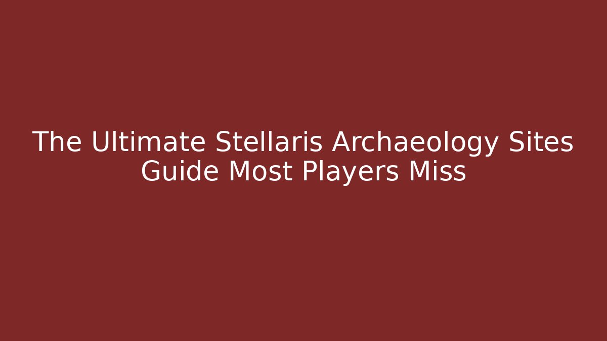 The Ultimate Stellaris Archaeology Sites Guide Most Players Miss