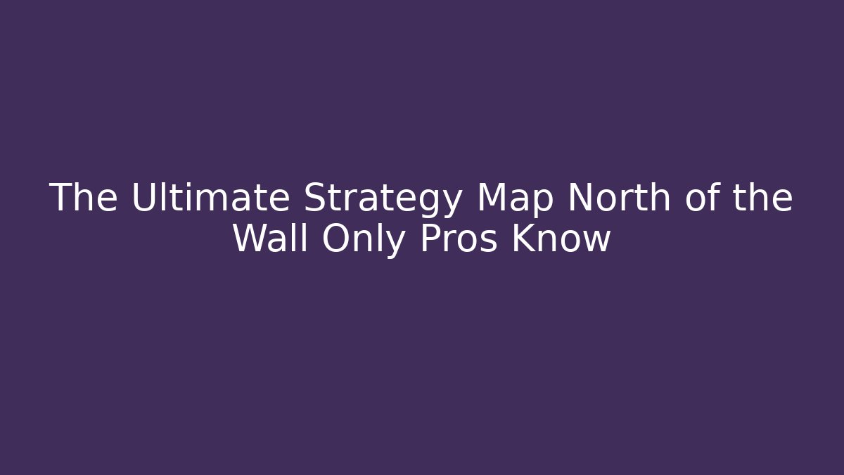 The Ultimate Strategy Map North of the Wall Only Pros Know