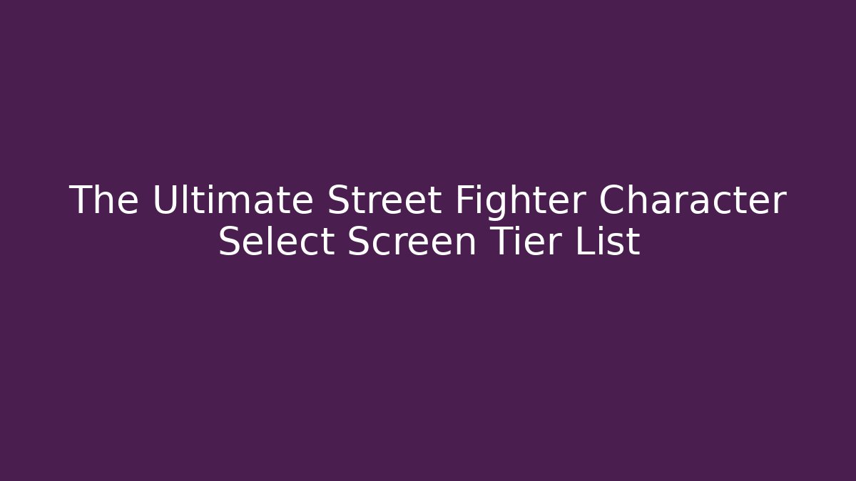The Ultimate Street Fighter Character Select Screen Tier List