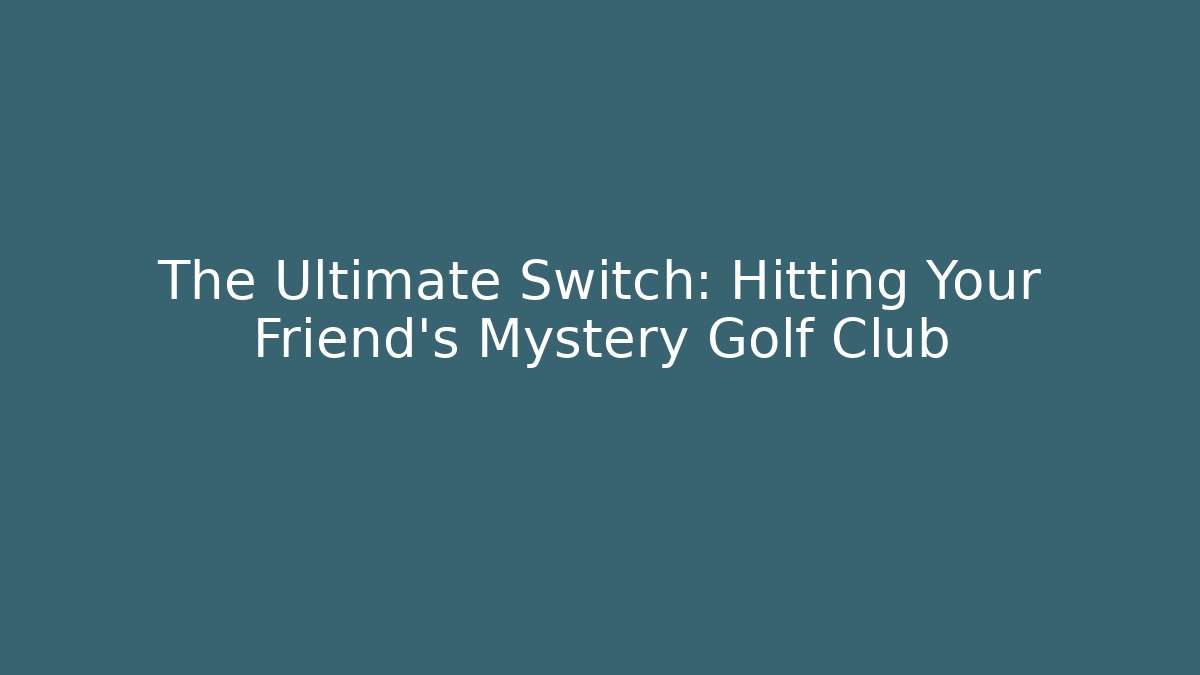 The Ultimate Switch: Hitting Your Friend's Mystery Golf Club