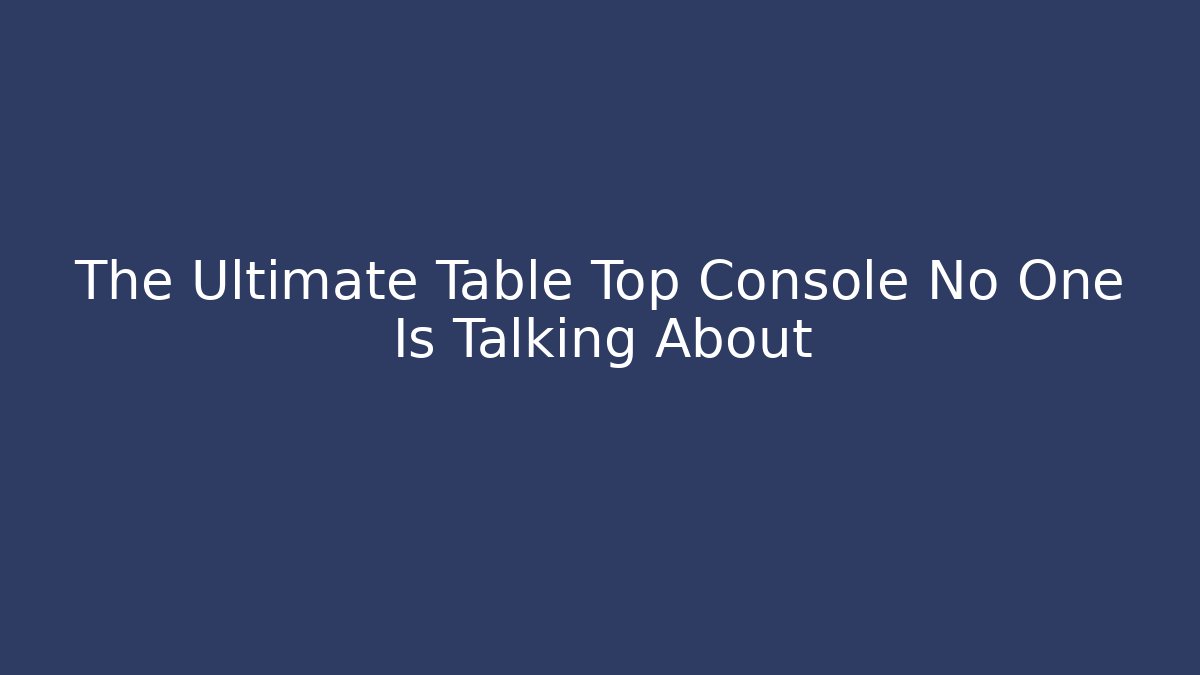 The Ultimate Table Top Console No One Is Talking About