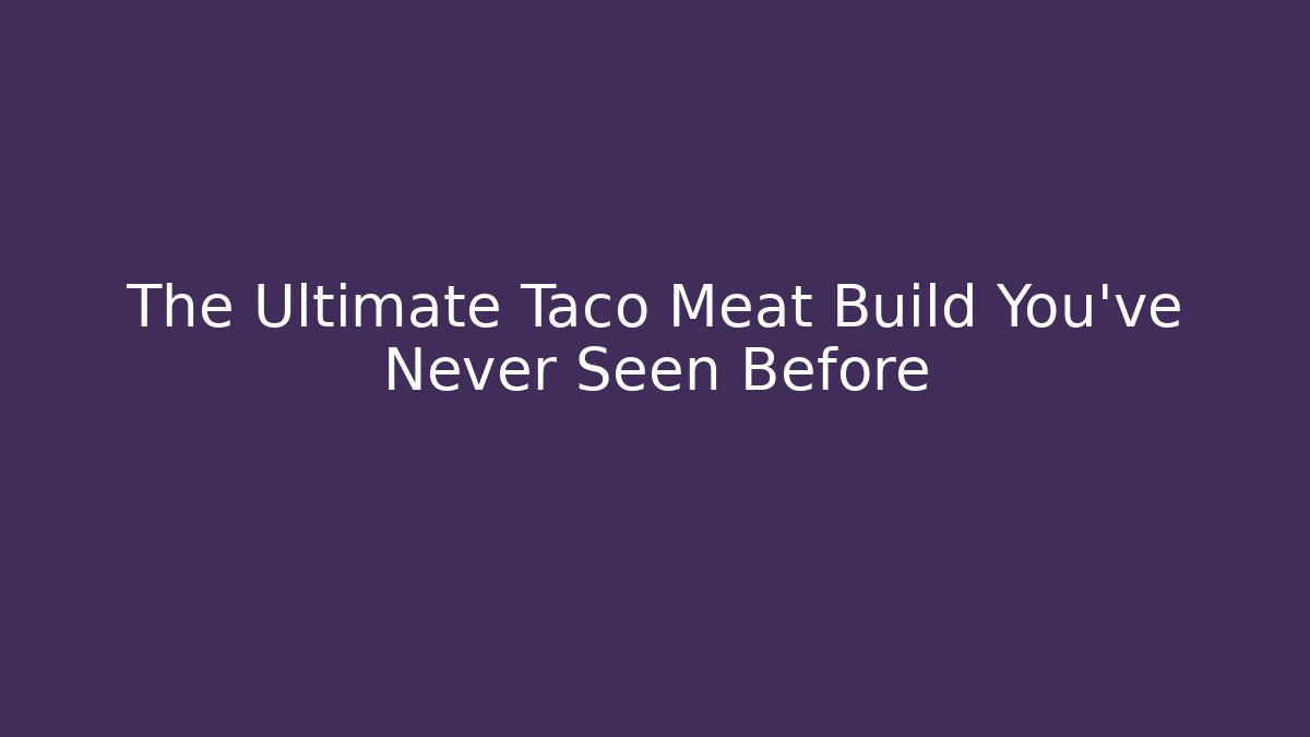 The Ultimate Taco Meat Build You’ve Never Seen Before