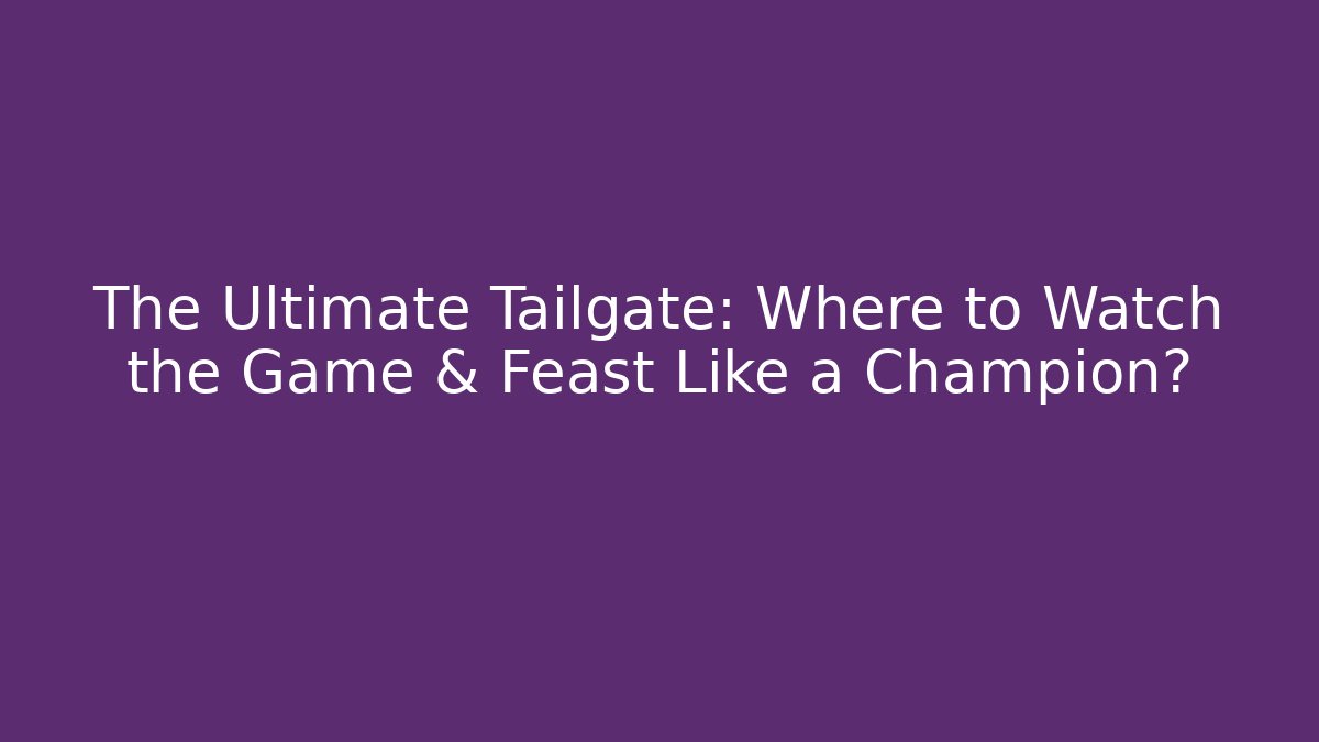 The Ultimate Tailgate: Where to Watch the Game & Feast Like a Champion?