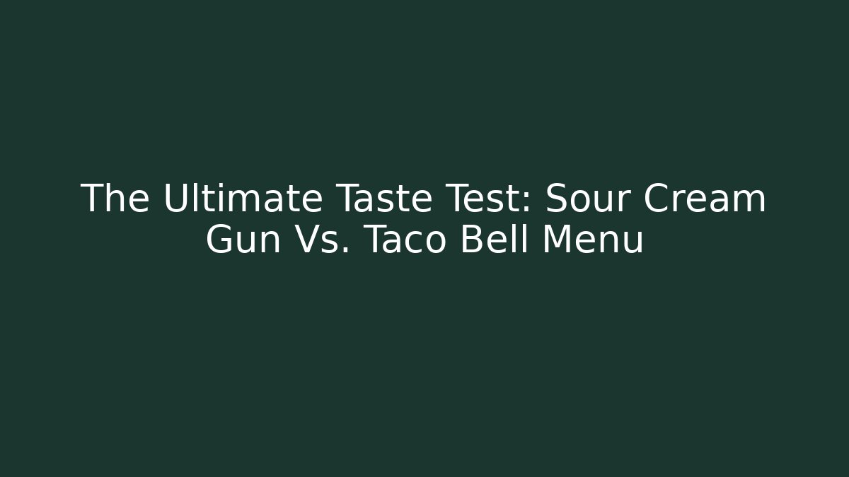 The Ultimate Taste Test: Sour Cream Gun Vs. Taco Bell Menu