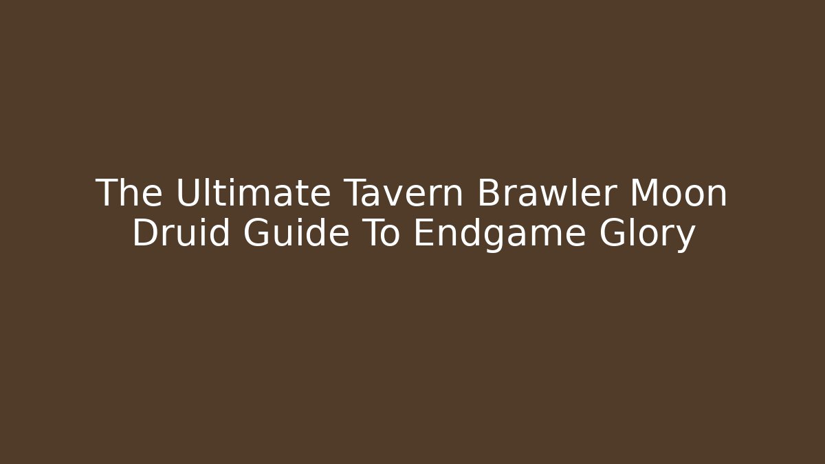 The Ultimate Tavern Brawler Moon Druid Guide To Endgame Glory