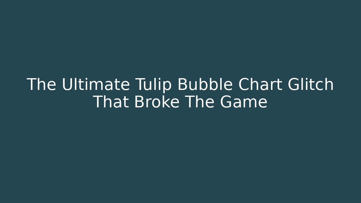 The Ultimate Tulip Bubble Chart Glitch That Broke The Game