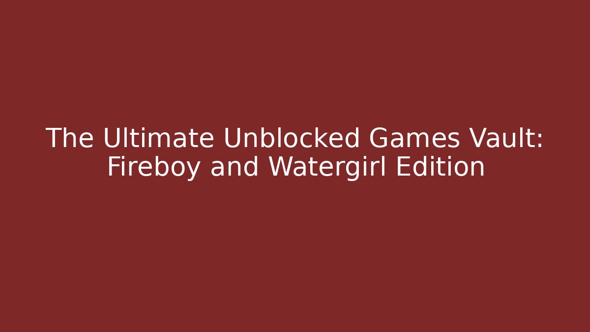 The Ultimate Unblocked Games Vault: Fireboy and Watergirl Edition