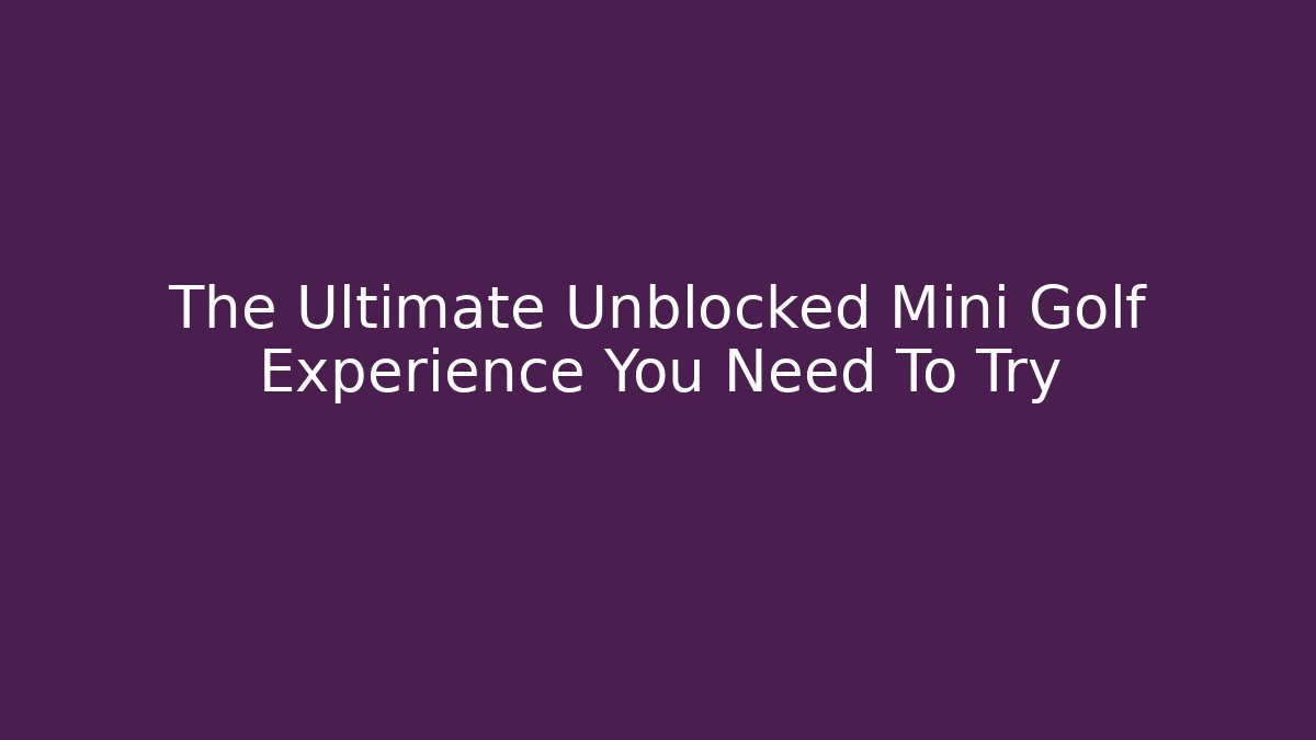 The Ultimate Unblocked Mini Golf Experience You Need To Try
