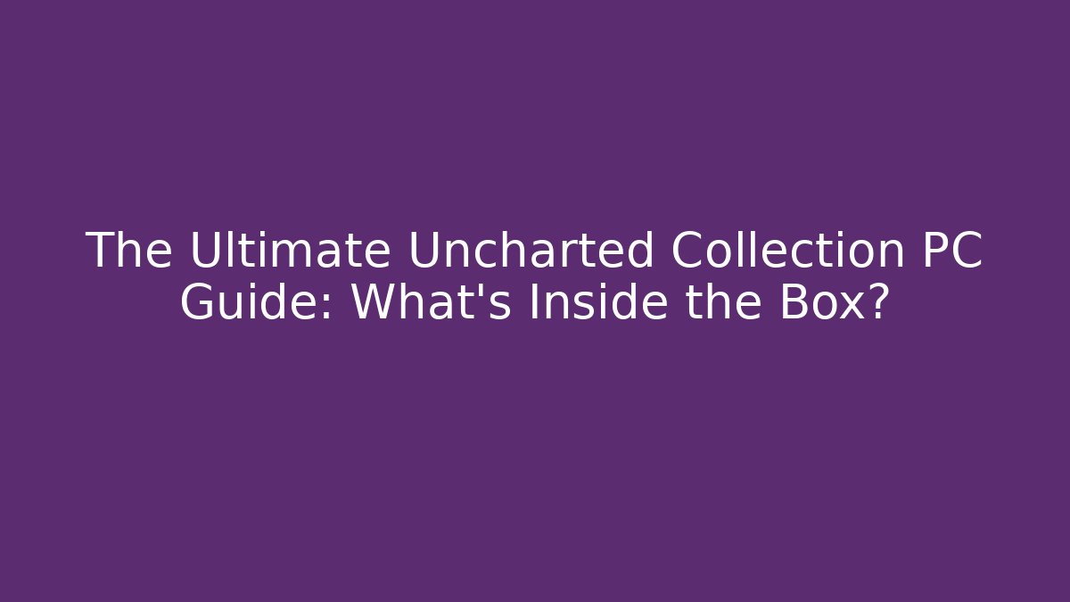 The Ultimate Uncharted Collection PC Guide: What’s Inside the Box?