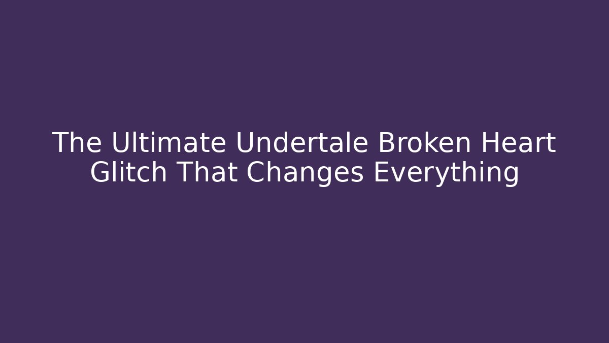The Ultimate Undertale Broken Heart Glitch That Changes Everything