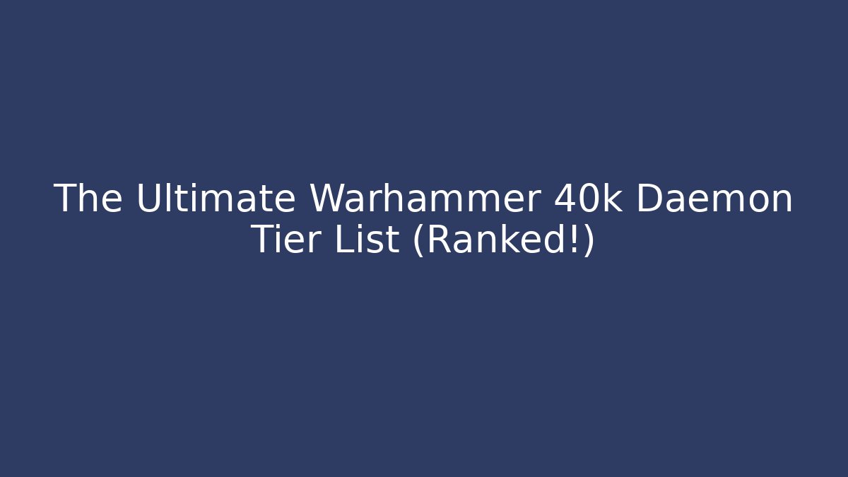 The Ultimate Warhammer 40k Daemon Tier List (Ranked!)