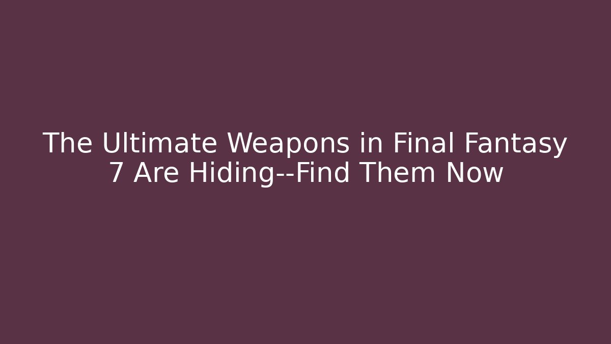 The Ultimate Weapons in Final Fantasy 7 Are Hiding—Find Them Now