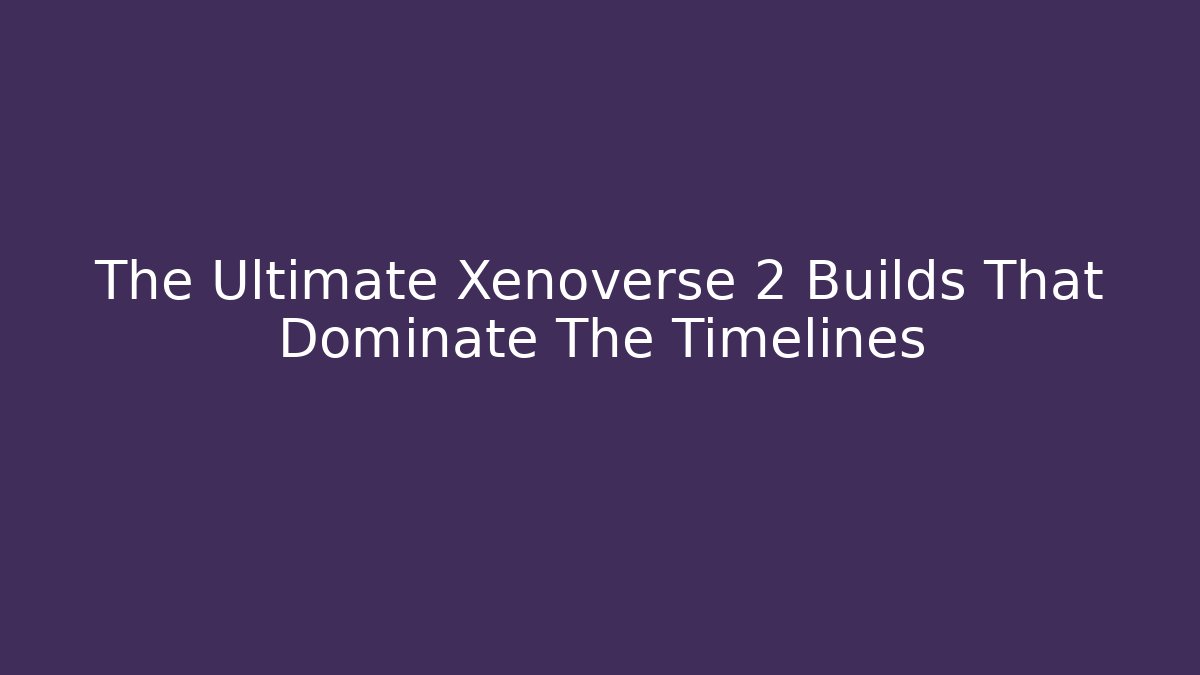 The Ultimate Xenoverse 2 Builds That Dominate The Timelines