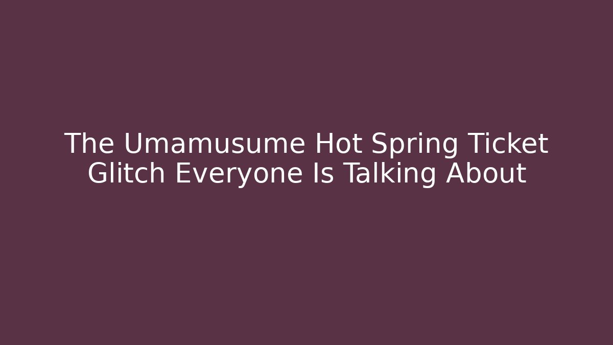The Umamusume Hot Spring Ticket Glitch Everyone Is Talking About