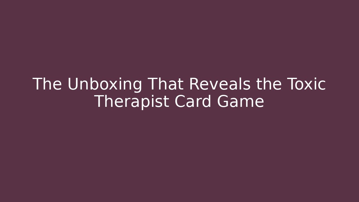 The Unboxing That Reveals the Toxic Therapist Card Game