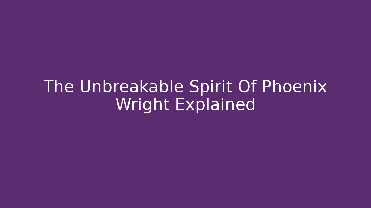 The Unbreakable Spirit Of Phoenix Wright Explained