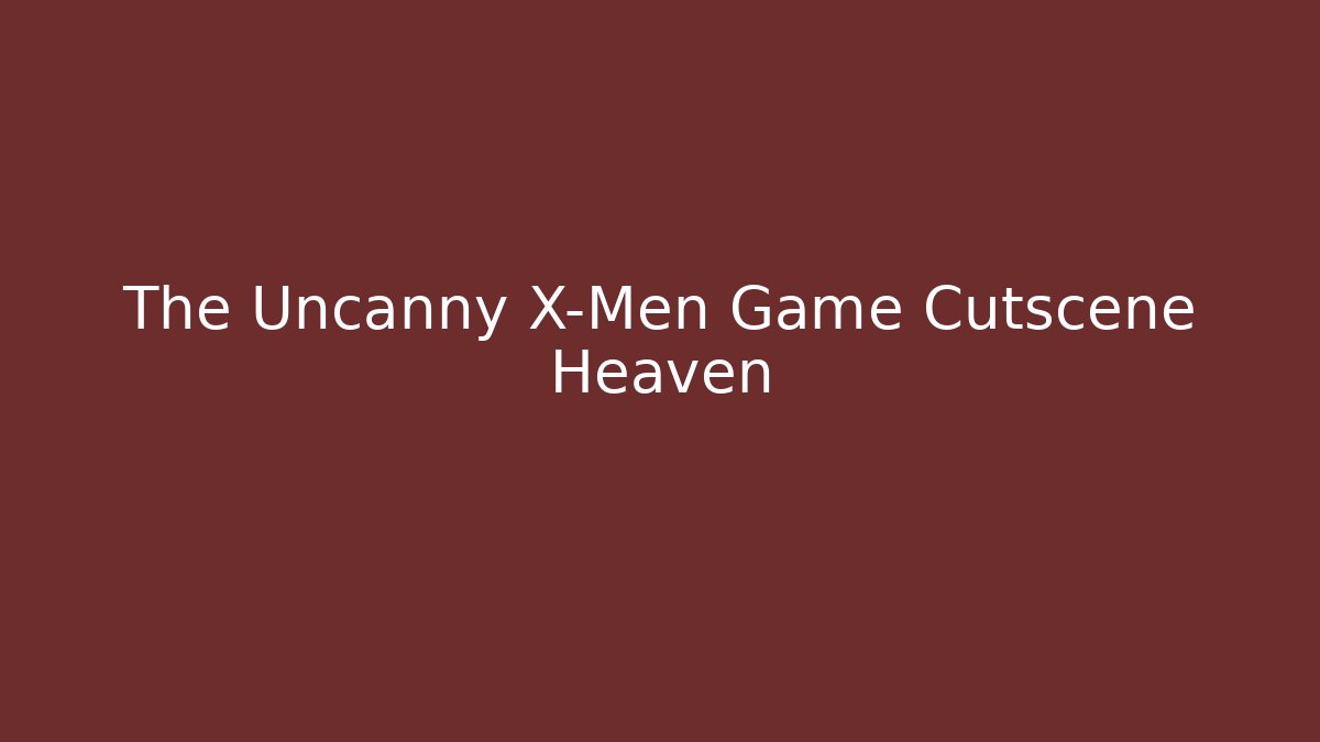 The Uncanny X-Men Game Cutscene Heaven