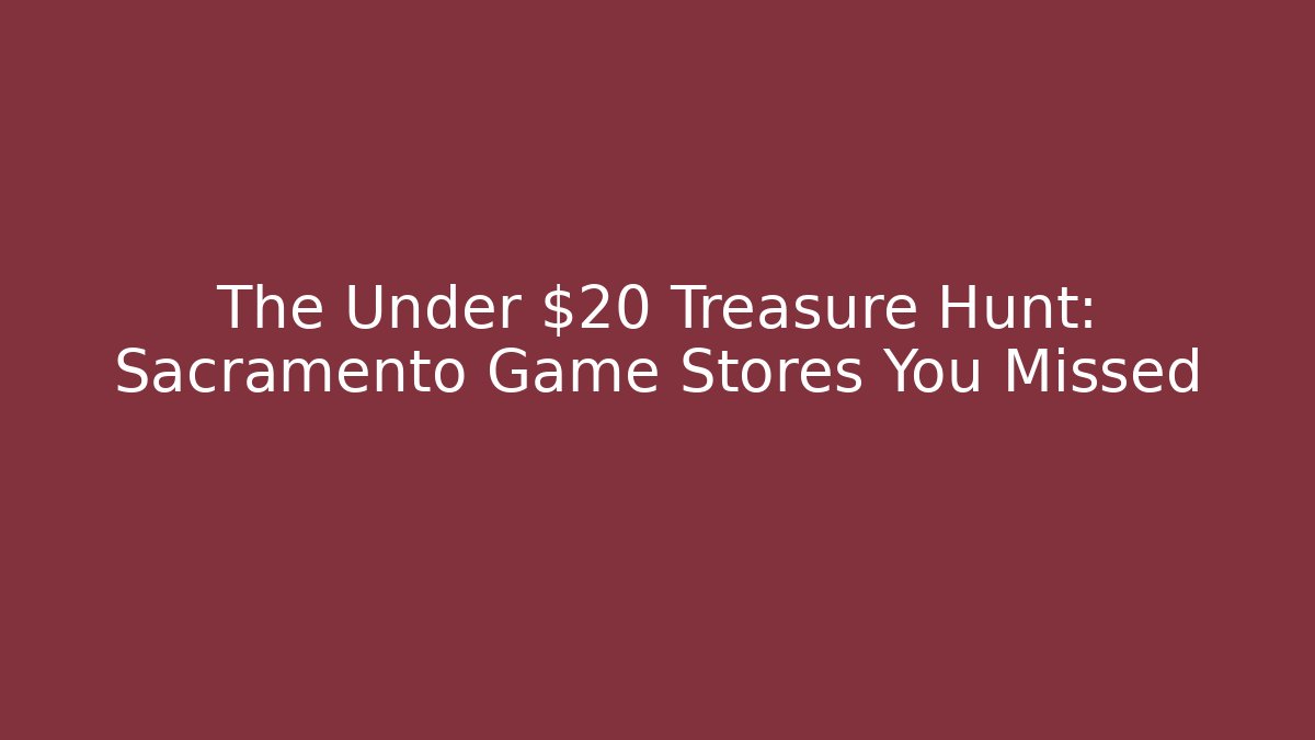 The Under $20 Treasure Hunt: Sacramento Game Stores You Missed