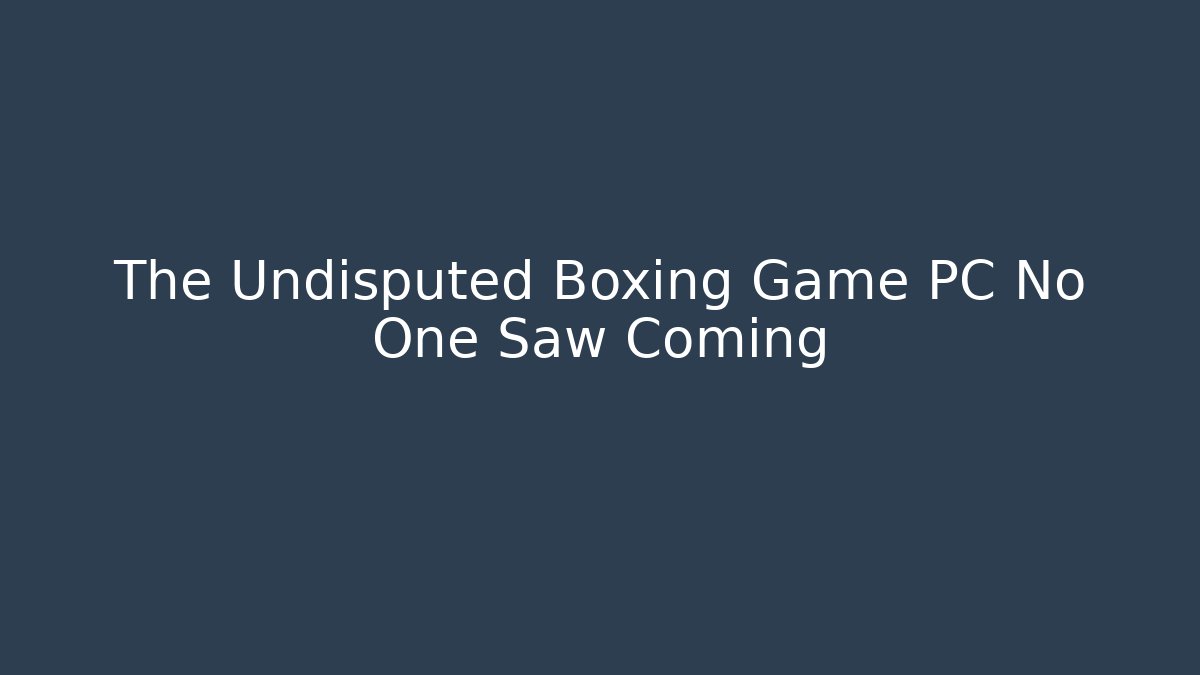 The Undisputed Boxing Game PC No One Saw Coming
