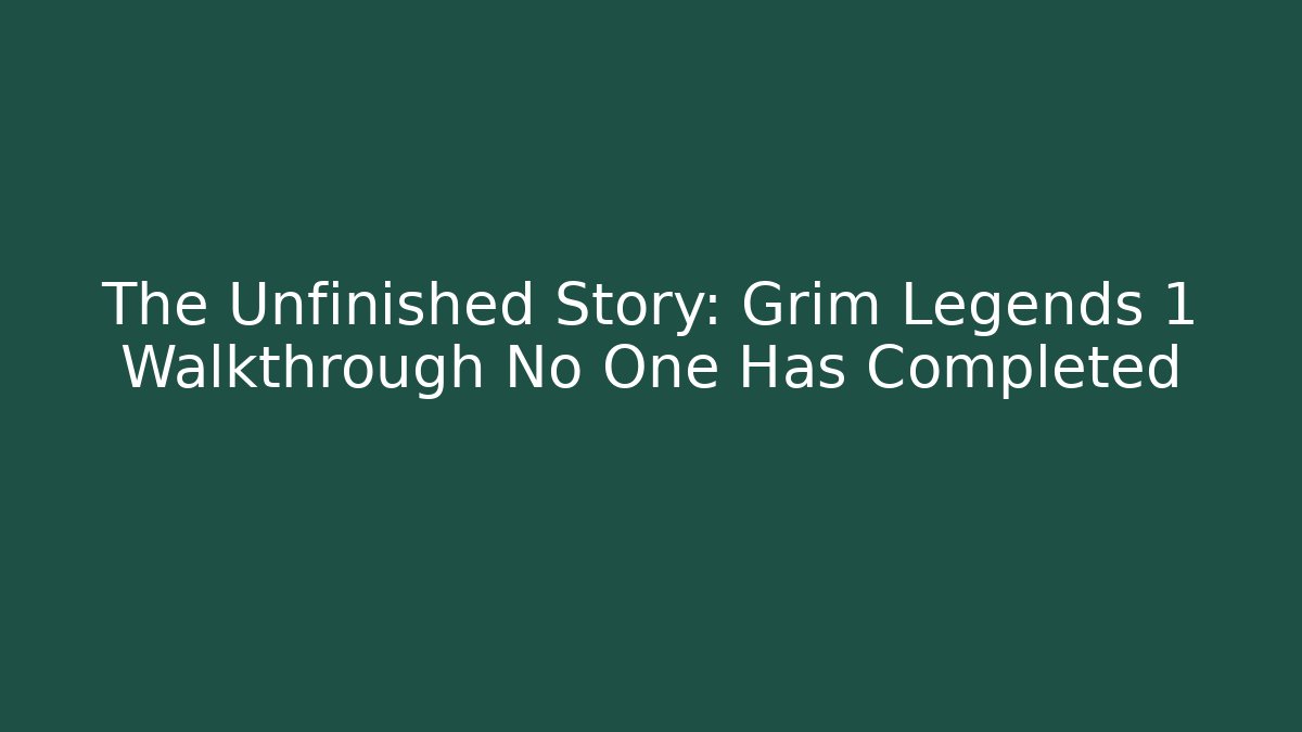 The Unfinished Story: Grim Legends 1 Walkthrough No One Has Completed