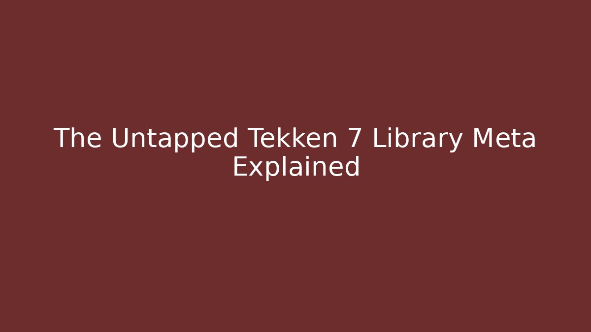 The Untapped Tekken 7 Library Meta Explained
