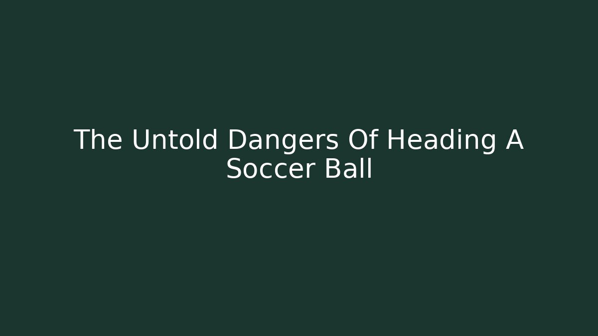 The Untold Dangers Of Heading A Soccer Ball