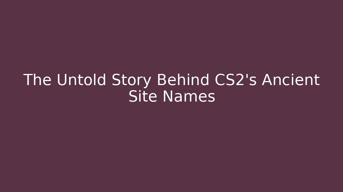 The Untold Story Behind CS2's Ancient Site Names