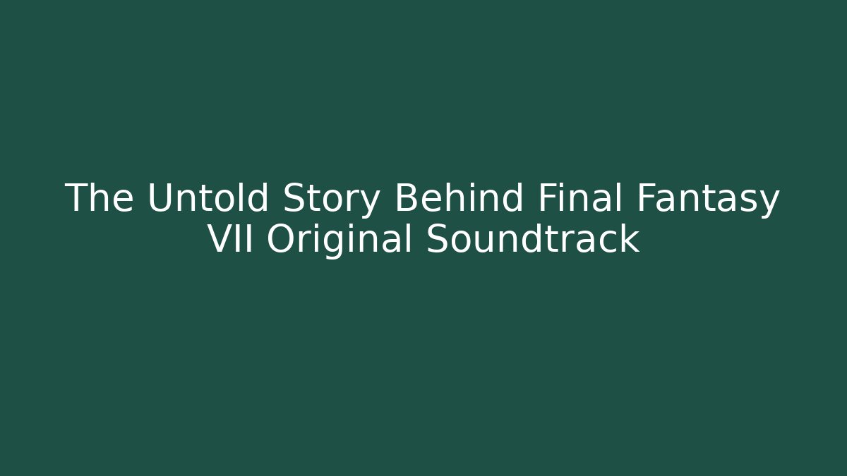 The Untold Story Behind Final Fantasy VII Original Soundtrack