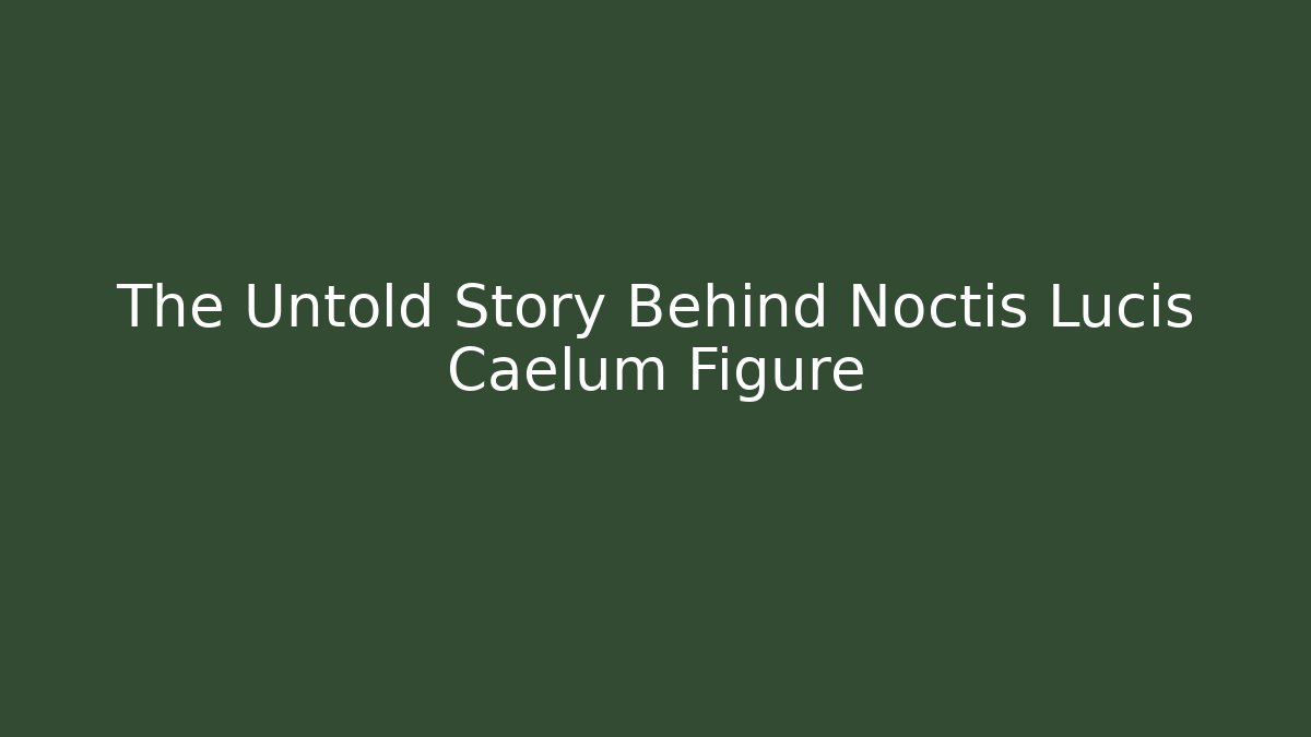The Untold Story Behind Noctis Lucis Caelum Figure