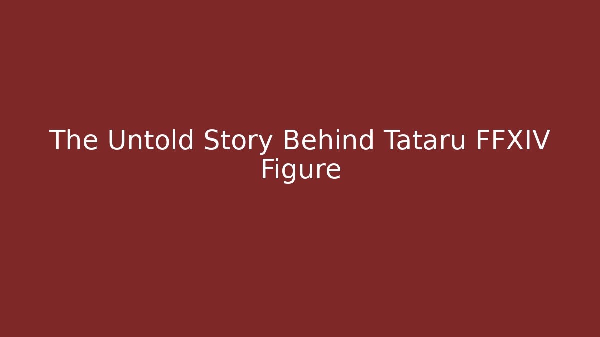 The Untold Story Behind Tataru FFXIV Figure