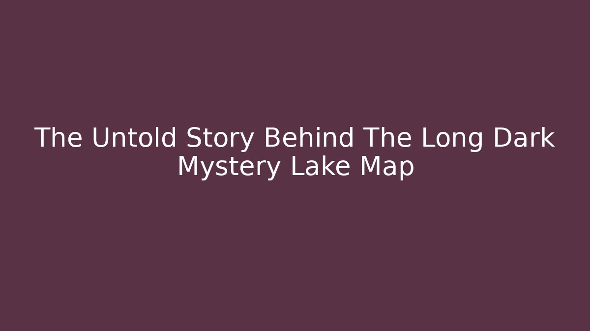 The Untold Story Behind The Long Dark Mystery Lake Map