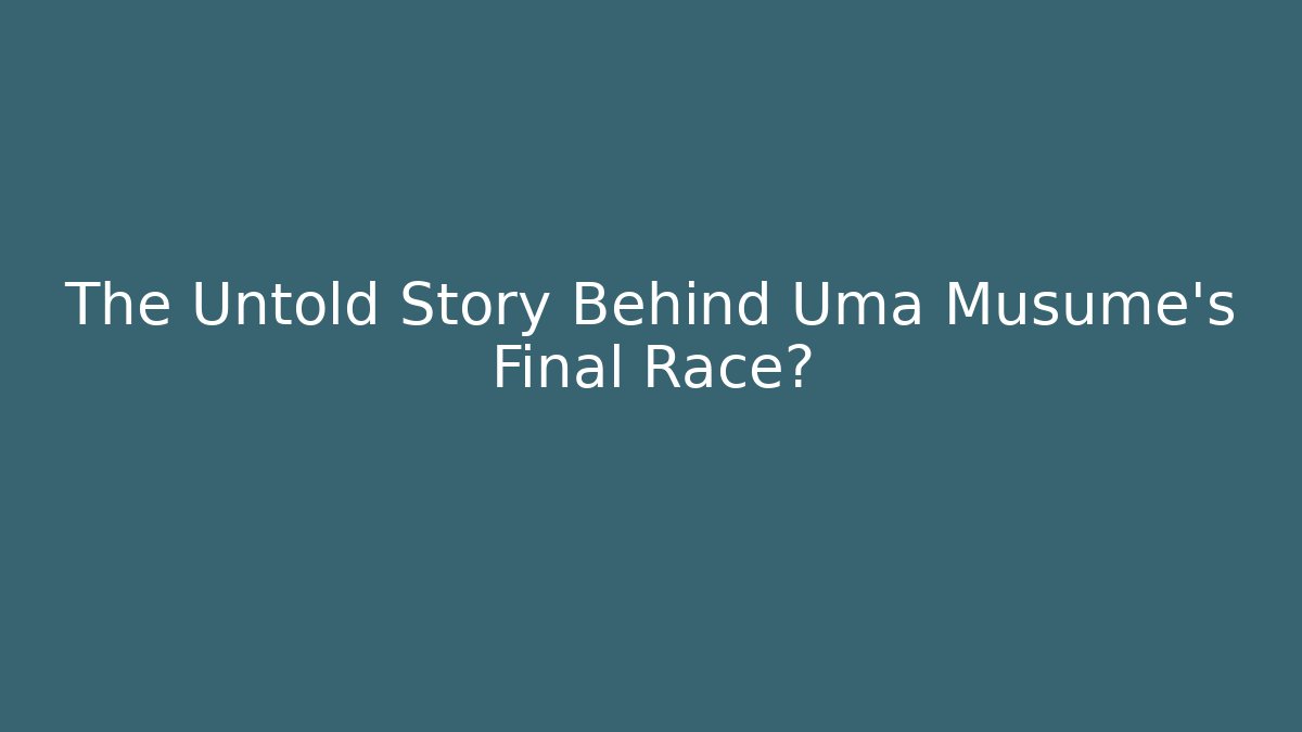 The Untold Story Behind Uma Musume's Final Race?