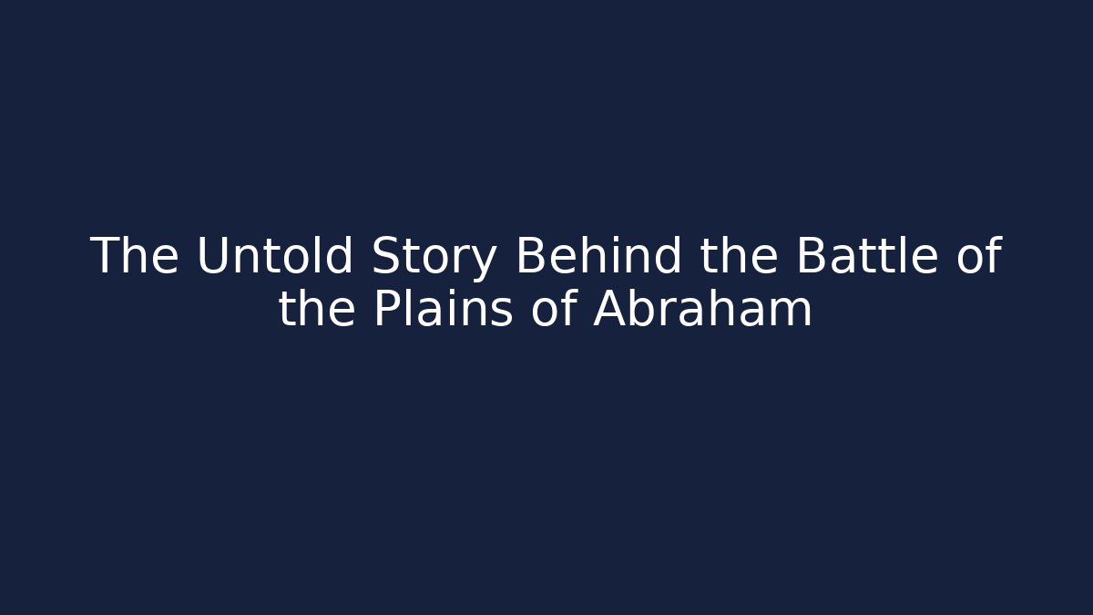 The Untold Story Behind the Battle of the Plains of Abraham