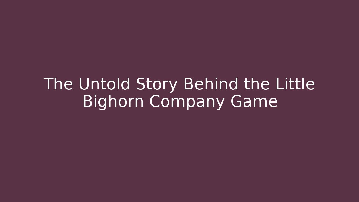 The Untold Story Behind the Little Bighorn Company Game