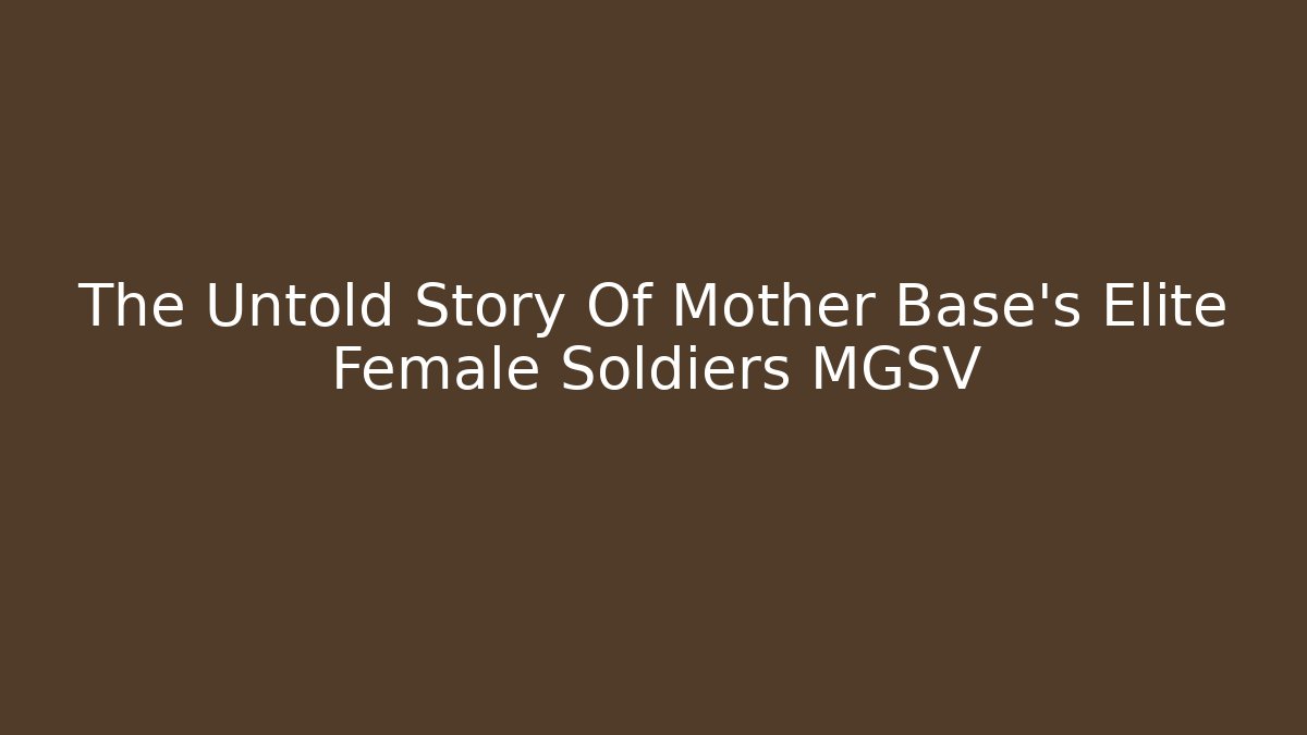 The Untold Story Of Mother Base's Elite Female Soldiers MGSV