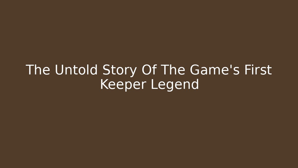 The Untold Story Of The Game’s First Keeper Legend