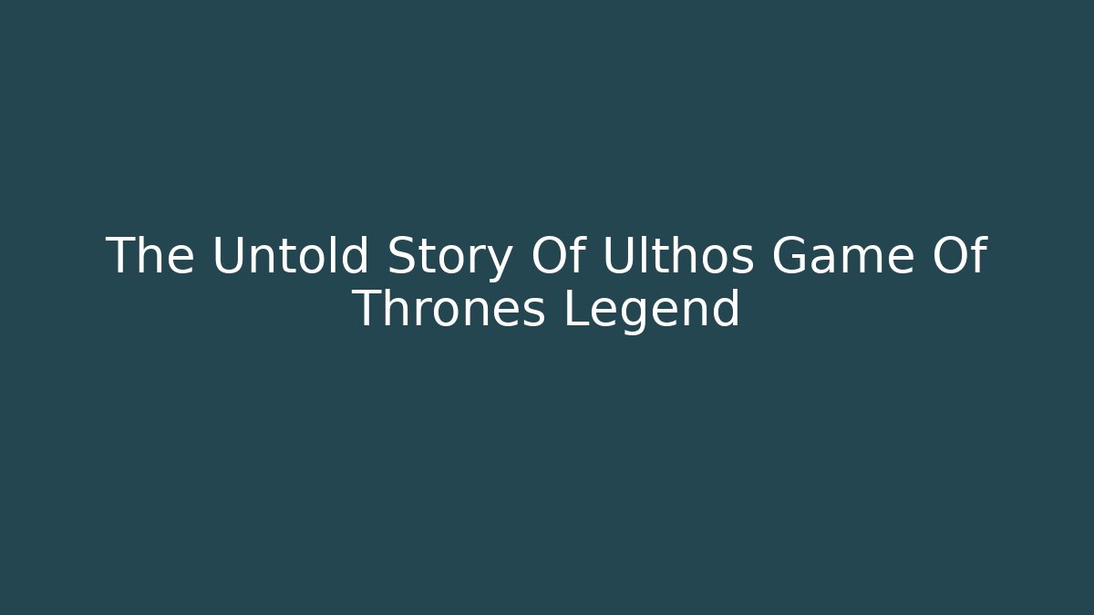 The Untold Story Of Ulthos Game Of Thrones Legend