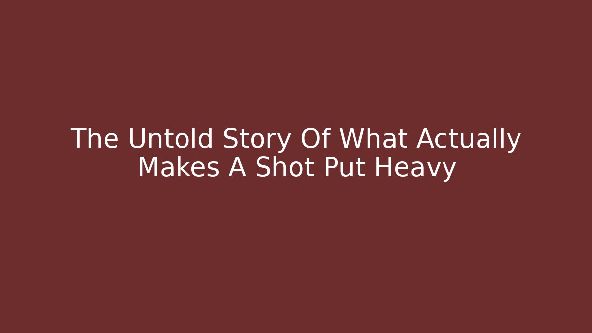 The Untold Story Of What Actually Makes A Shot Put Heavy