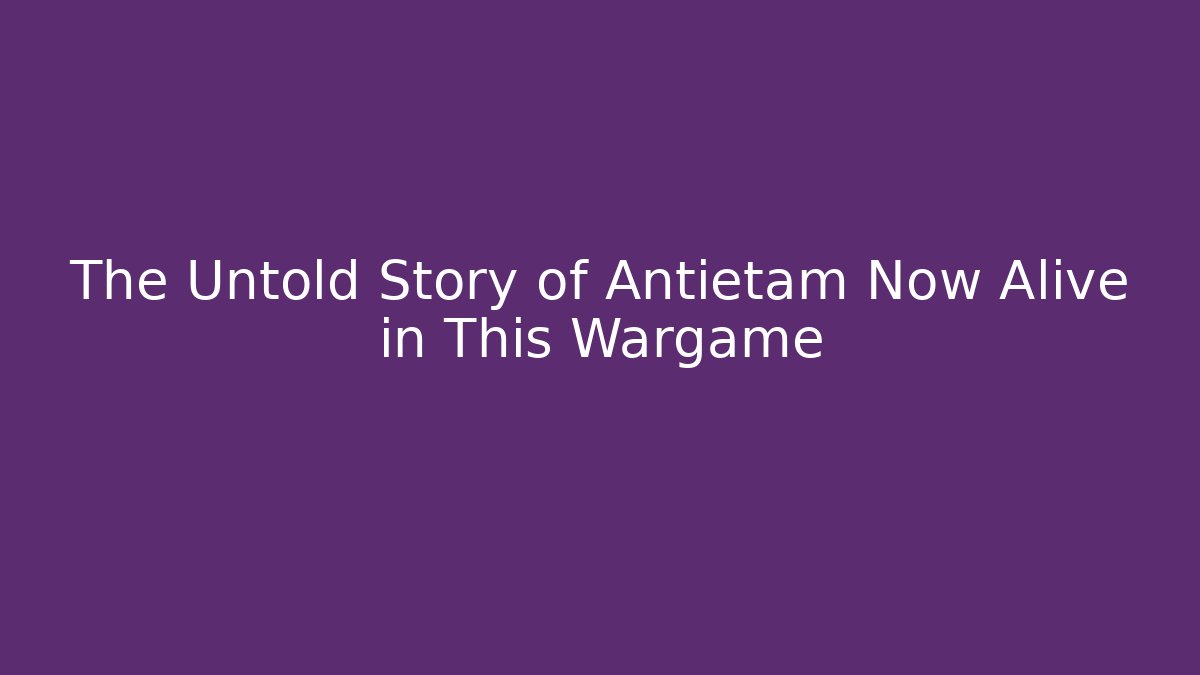 The Untold Story of Antietam Now Alive in This Wargame