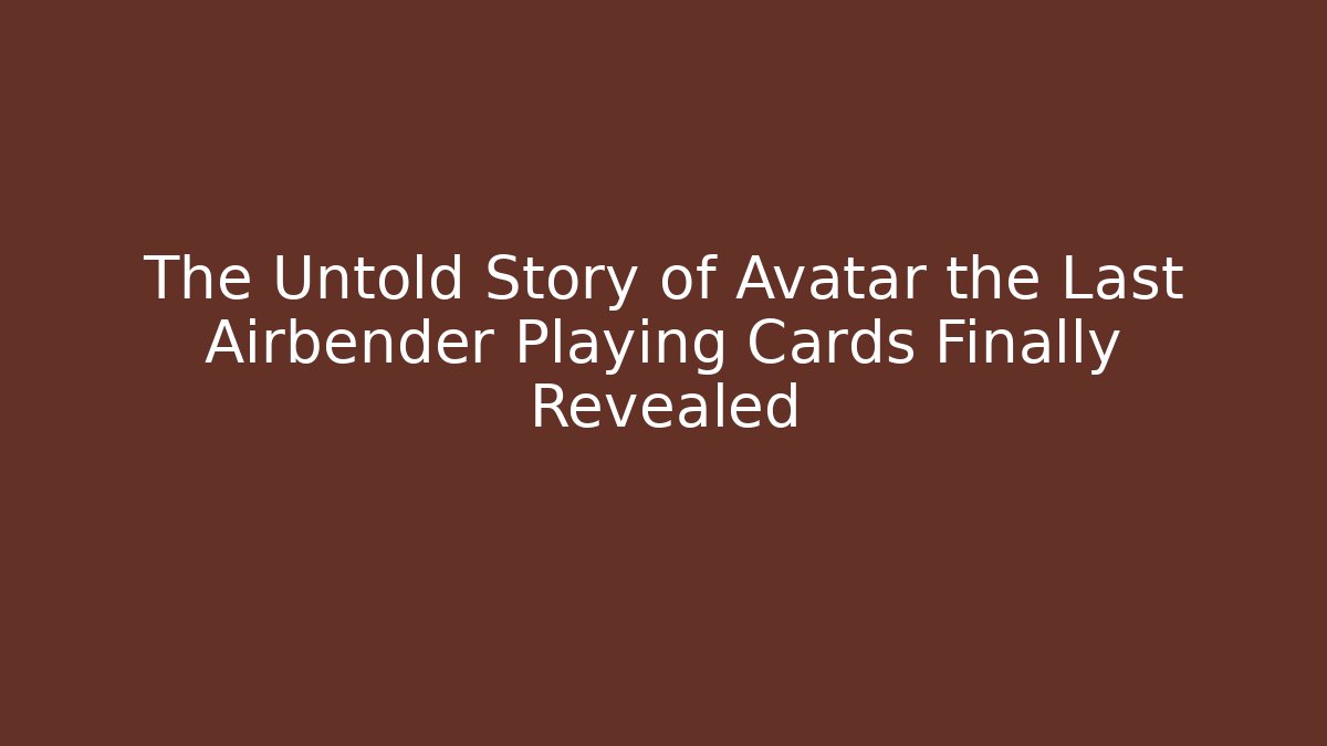 The Untold Story of Avatar the Last Airbender Playing Cards Finally Revealed