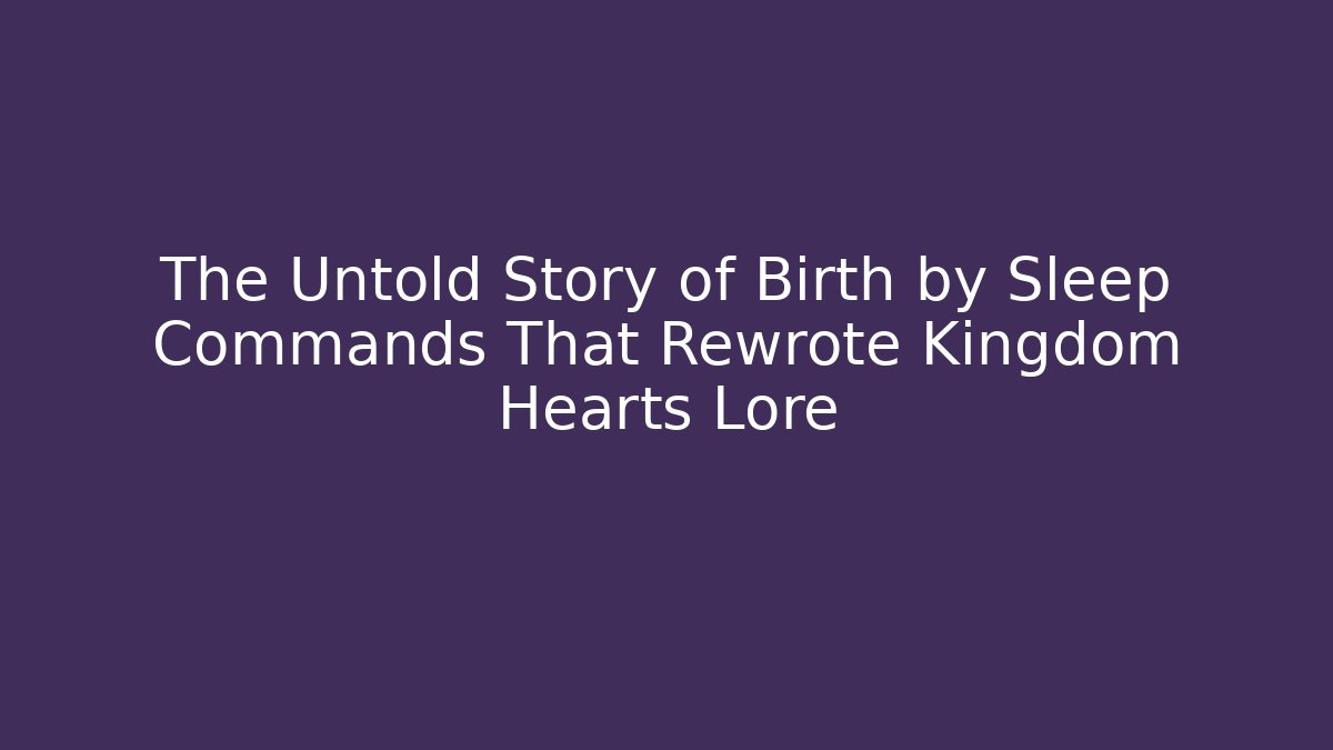 The Untold Story of Birth by Sleep Commands That Rewrote Kingdom Hearts Lore
