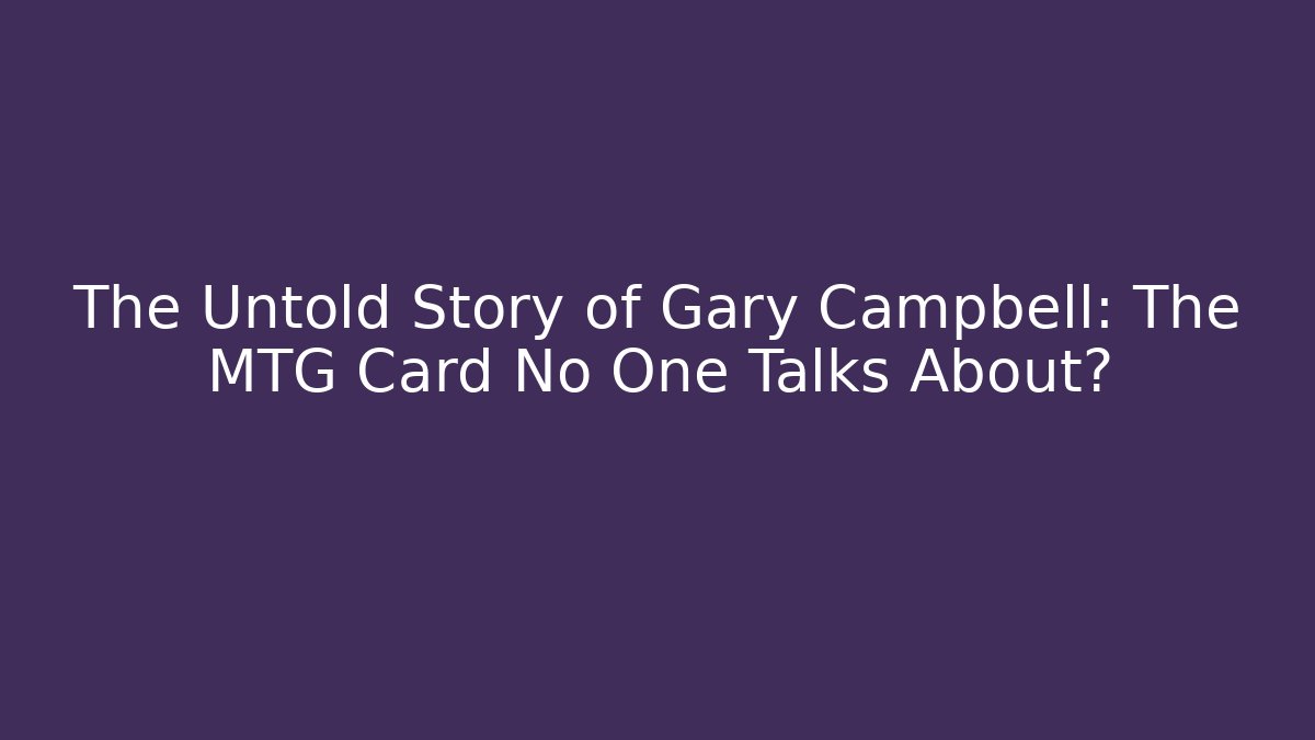 The Untold Story of Gary Campbell: The MTG Card No One Talks About?