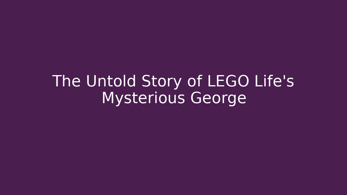 The Untold Story of LEGO Life's Mysterious George
