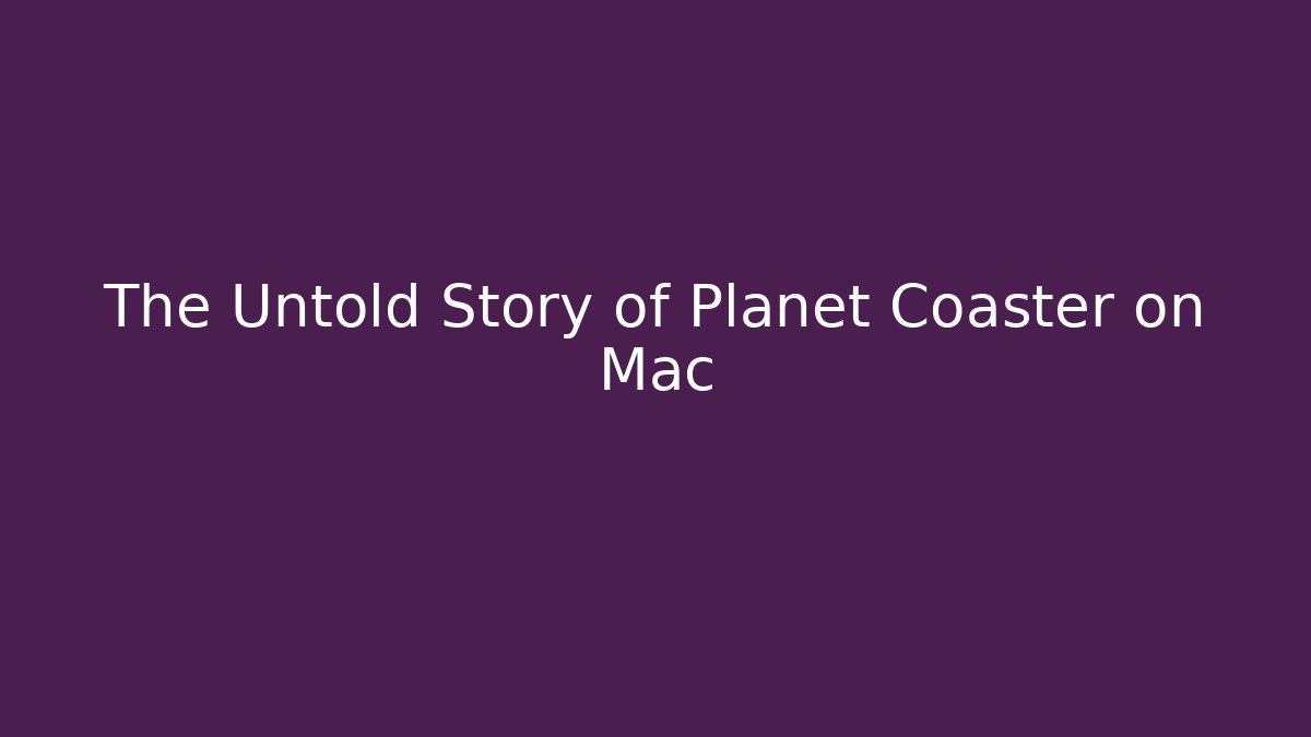 The Untold Story of Planet Coaster on Mac