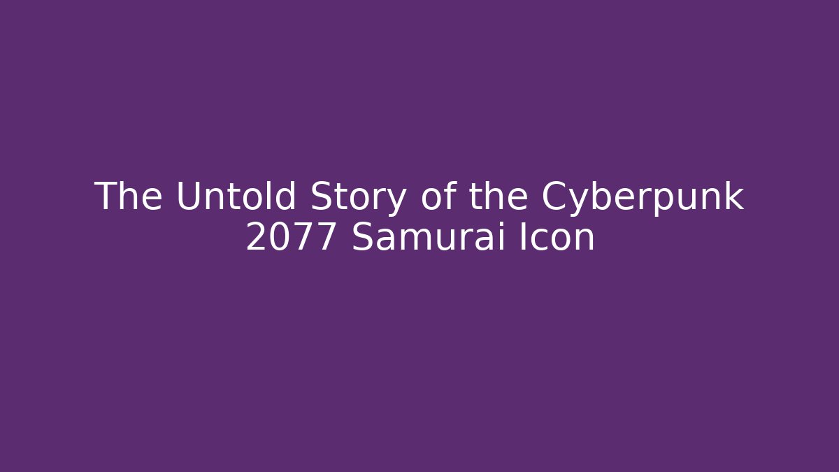 The Untold Story of the Cyberpunk 2077 Samurai Icon