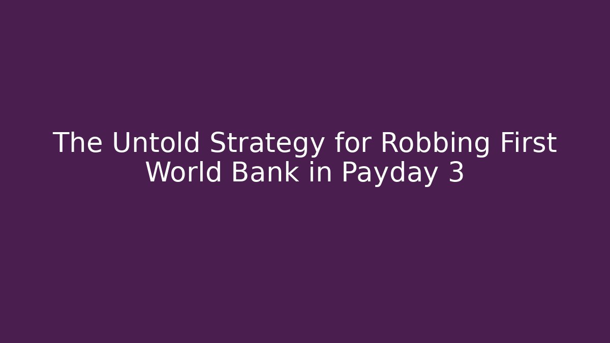 The Untold Strategy for Robbing First World Bank in Payday 3