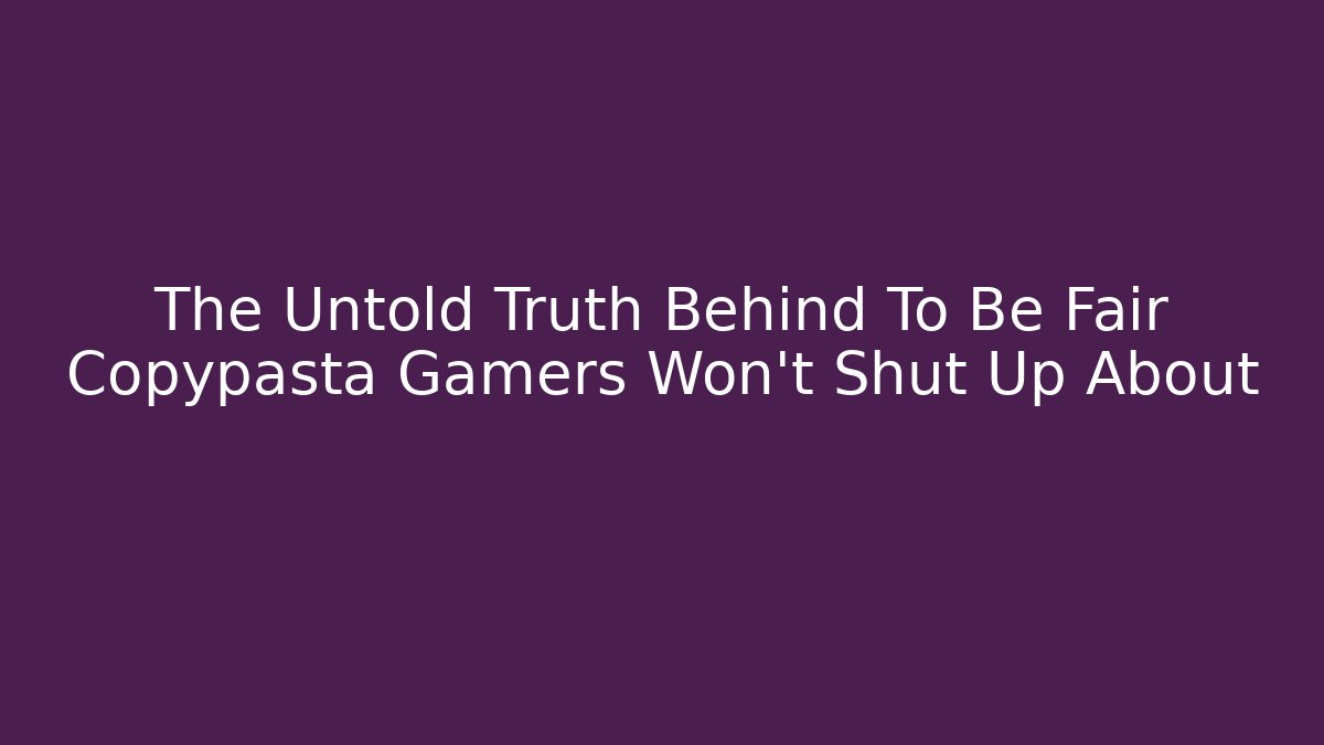 The Untold Truth Behind To Be Fair Copypasta Gamers Won't Shut Up About - Método de Aprovação