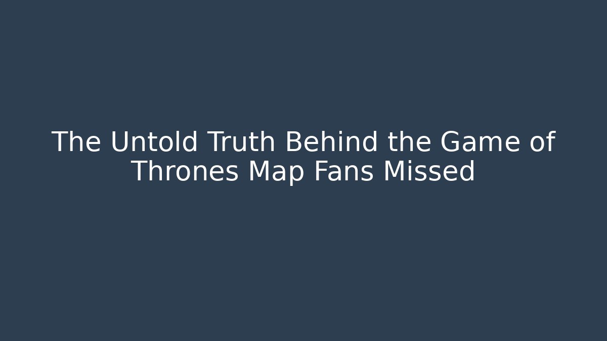 The Untold Truth Behind the Game of Thrones Map Fans Missed